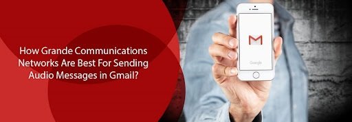 How Grande Communications Networks Are Best For Sending Audio Messages in Gmail?